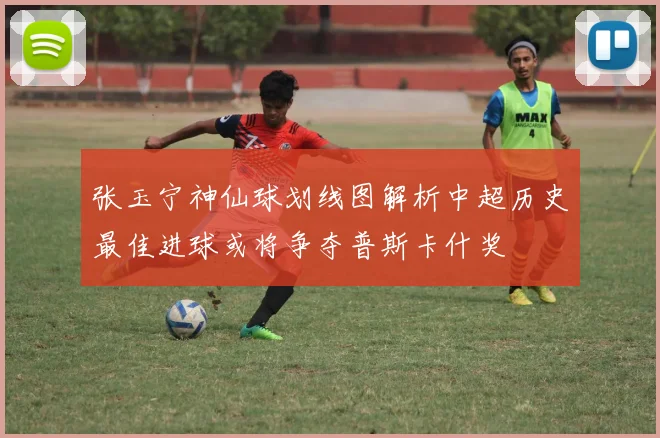 张玉宁神仙球划线图解析中超历史最佳进球或将争夺普斯卡什奖