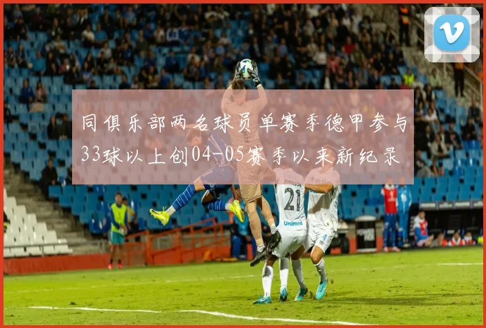 同俱乐部两名球员单赛季德甲参与33球以上创04-05赛季以来新纪录