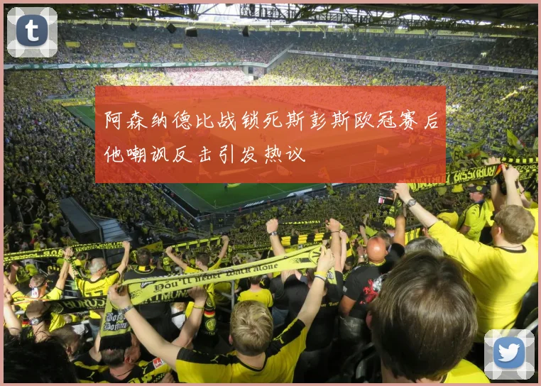 阿森纳德比战锁死斯彭斯欧冠赛后他嘲讽反击引发热议