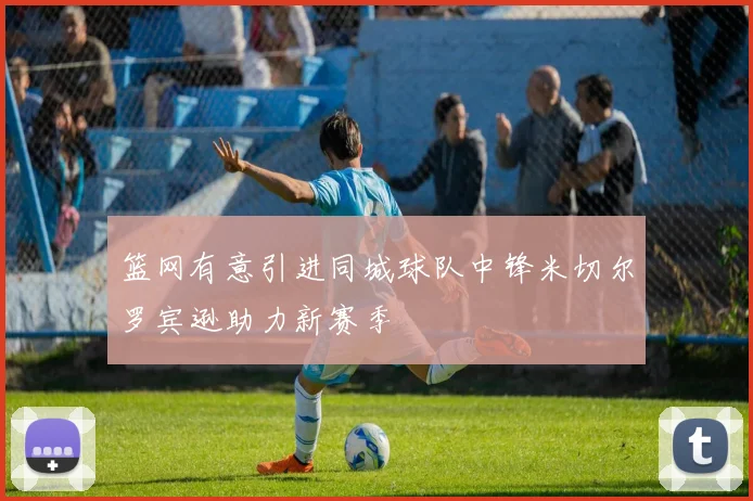 篮网有意引进同城球队中锋米切尔罗宾逊助力新赛季