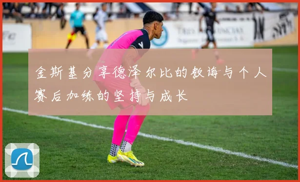 金斯基分享德泽尔比的教诲与个人赛后加练的坚持与成长