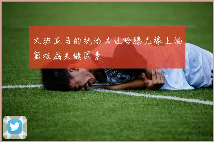 文班亚马的统治力让哈滕无缘上场篮板成关键因素