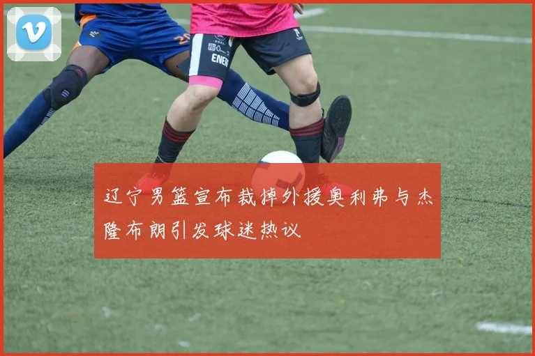 辽宁男篮宣布裁掉外援奥利弗与杰隆布朗引发球迷热议