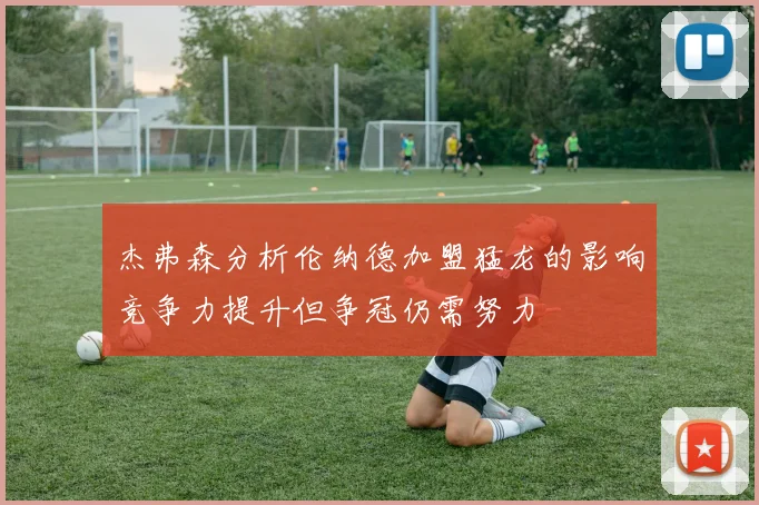 杰弗森分析伦纳德加盟猛龙的影响竞争力提升但争冠仍需努力