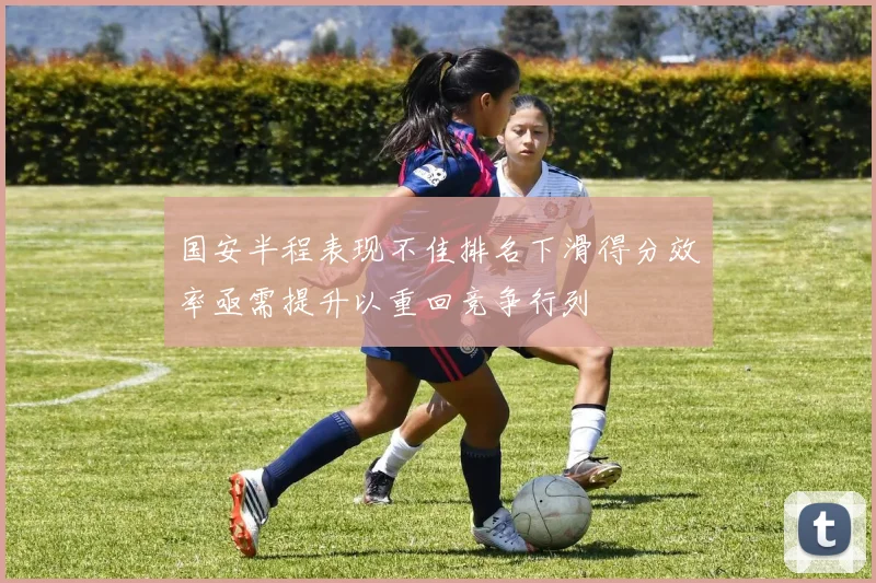 国安半程表现不佳排名下滑得分效率亟需提升以重回竞争行列