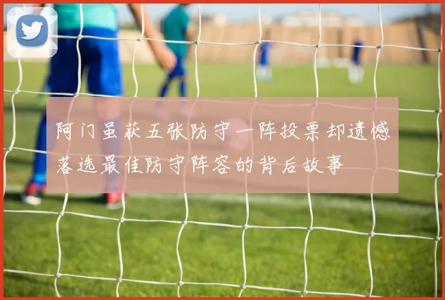 阿门虽获五张防守一阵投票却遗憾落选最佳防守阵容的背后故事