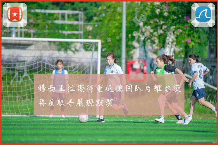 穆西亚拉期待重返德国队与维尔茨再度联手展现默契