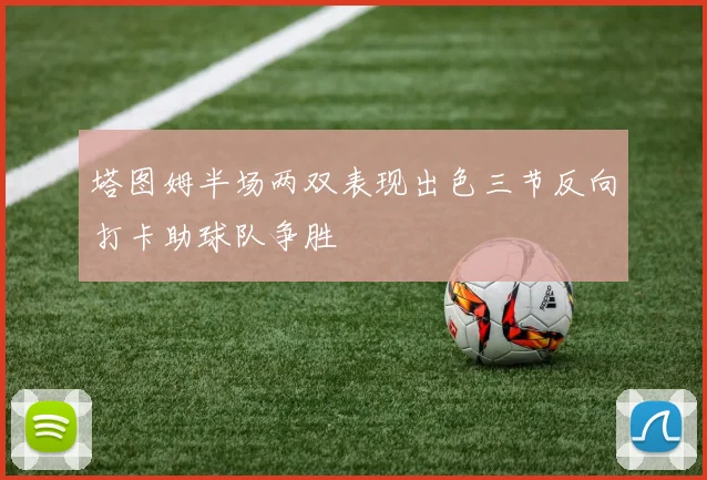 塔图姆半场两双表现出色三节反向打卡助球队争胜