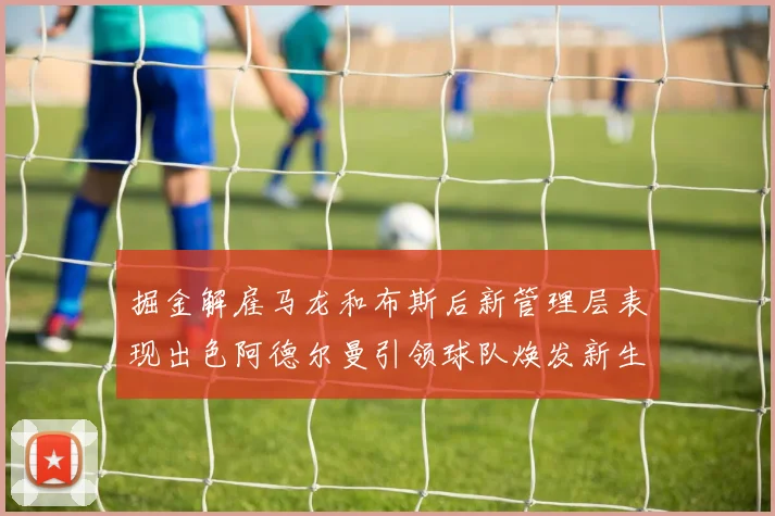 掘金解雇马龙和布斯后新管理层表现出色阿德尔曼引领球队焕发新生