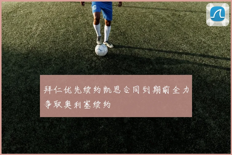 拜仁优先续约凯恩合同到期前全力争取奥利塞续约