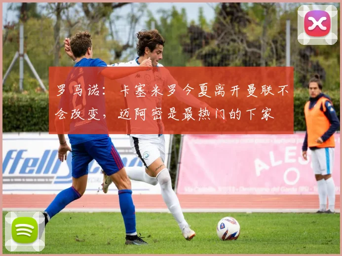 罗马诺：卡塞米罗今夏离开曼联不会改变，迈阿密是最热门的下家