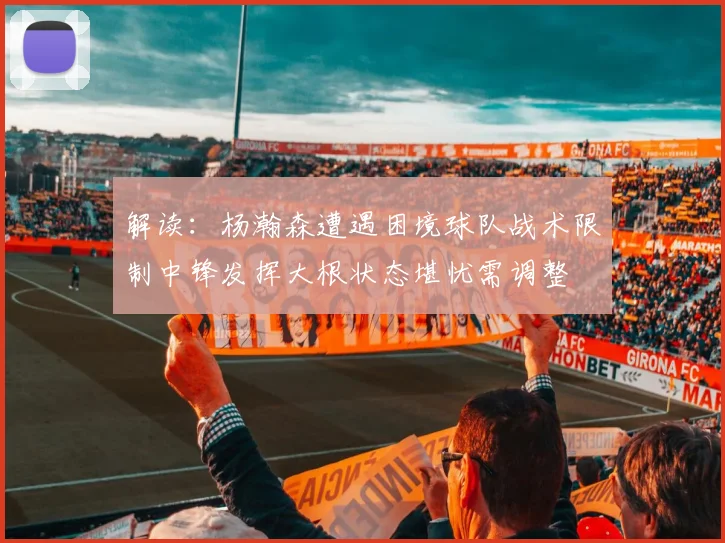 解读：杨瀚森遭遇困境球队战术限制中锋发挥大根状态堪忧需调整