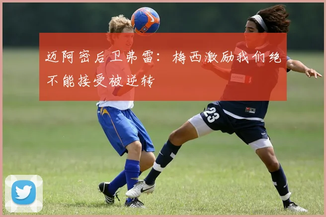 迈阿密后卫弗雷：梅西激励我们绝不能接受被逆转