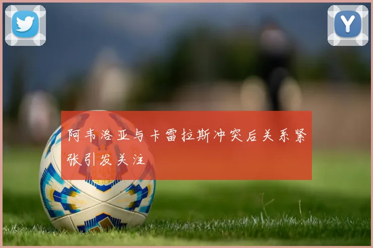 阿韦洛亚与卡雷拉斯冲突后关系紧张引发关注
